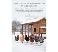 How to Raise Backyard Chickens in Cold Climates: A Practical Beginner's Guide to Cold-Hardy Breeds, Winter Coop Preparation, Frostbite Prevention, ... and Keeping Your Flock Healthy Through Winter