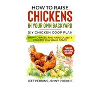 How to Raise Chickens in your own Backyard: DIY Chicken Coop Plan - How to Breed and Raise Quality Poultry in a Small Space