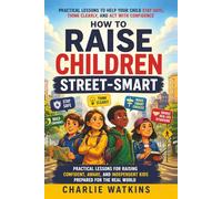 How to Raise Children Street-Smart: Practical Lessons to Help Your Child Stay Safe, Think Clearly, and Act with Confidence