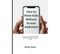 HOW TO RAISE KIDS WITHOUT SCREEN ADDICTION: Simple Steps for Helping Children Build Healthy Habits in a Digital World