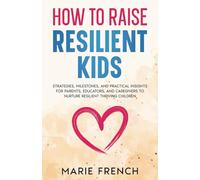 HOW TO RAISE RESILIENT KIDS: Strategies, Milestones, and Practical Insights for Parents, Educators, and Caregivers to Nurture Resilient Thriving Children