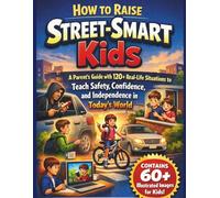 How to Raise Street-Smart Kids: A Parent’s Guide with 120+ Real-Life Situations to Teach Safety, Confidence, and Independence in Today’s World