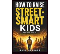 How to Raise Street-Smart Kids: A Practical Guide to Confident, Independent Children with Strong Decision-Making and Real-World Social Skills