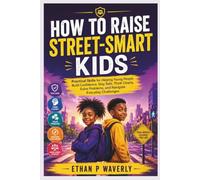 HOW TO RAISE STREET-SMART KIDS: Practical Skills for Helping Young People Build Confidence, Stay Safe, Think Clearly, Solve Problems, and Navigate Everyday Challenges