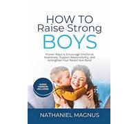 How to Raise Strong Boys: Proven Ways to Encourage Emotional Awareness, Support Responsibility, and Strengthen Your Parent-Son Bond