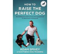 How to Raise the Perfect Dog: Everything you need to know from puppyhood to adolescence and beyond