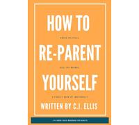 How To Re-Parent Yourself: Break The Cycle, Heal The Wounds, and Finally Grow Up Emotionally
