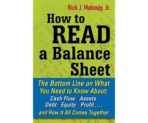 How to Read a Balance Sheet: The Bottom Line On What You Need To Know About Cash Flow, Assets, Debt, Equity, Profit. . .And How It All Comes Together