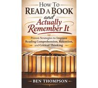How to Read a Book and Actually Remember It: Proven Strategies to Improve Reading Comprehension, Retention, and Critical Thinking