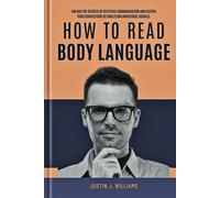 How To Read Body Language: Unlock The Secrets Of Effective Communication And Deepen Your Connections By Analyzing Nonverbal Signals