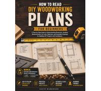 How to Read DIY Woodworking Plans for Beginners: A Step-by-Step Guide to Understanding Blueprints, Symbols, Measurements, Cut Lists, Materials, and Assembly Drawings for Building DIY Projects with...