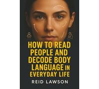How to Read People and Decode Body Language in Everyday Life: Master Nonverbal Communication to Build Trust, Influence Others, and Succeed Socially and Professionally