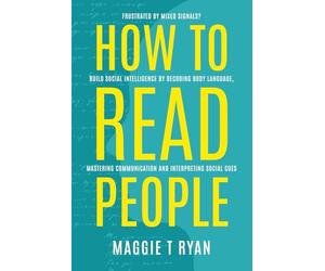 How To Read People: Frustrate by Mixed Signals? Build Social Intelligence by Decoding Body Language, Mastering Communication and Interpreting Social Cues