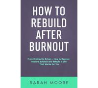 How to Rebuild After Burnout: From Drained to Driven - How to Recover, Restore Balance and Rebuild a Life That Works for You