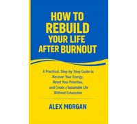 How to Rebuild Your Life After Burnout: A Practical, Step-by-Step Guide to Recover Your Energy, Reset Your Priorities, and Create a Sustainable Life Without Exhaustion