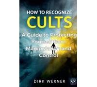 How To Recognize Cults: A Guide To Protecting Yourself From Manipulation And Control