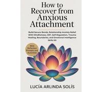 How To Recover From Anxious Attachment: Build Secure Bonds, Relationship Anxiety Relief With Mindfulness, CBT, Self-Regulation, Trauma Healing, Boundaries, and Emotional Intelligence Skills Kit
