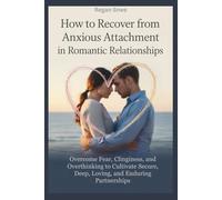 How to Recover from Anxious Attachment in Romantic Relationships: Overcome Fear, Clinginess, and Overthinking to Cultivate Secure, Deep, Loving, and Enduring Partnerships