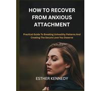 HOW TO RECOVER FROM ANXIOUS ATTACHMENT: Practical Guide To Breaking Unhealthy Patterns And Creating The Secure Love You Deserve