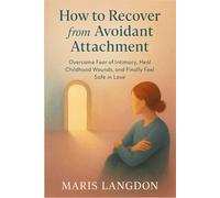 How to Recover from Avoidant Attachment: Overcome Fear of Intimacy, Heal Childhood Wounds, and Finally Feel Safe in Love