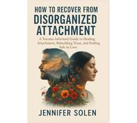 How to Recover from Disorganized Attachment: A Trauma-Informed Guide to Healing Attachment, Rebuilding Trust, and Feeling Safe in Love