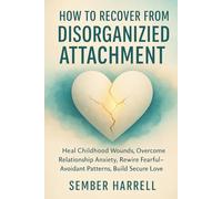 How to Recover from Disorganized Attachment: Heal Childhood Wounds, Overcome Relationship Anxiety, Rewire Fearful-Avoidant Patterns, Build Secure Love