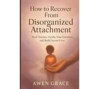 How to Recover From Disorganized Attachment: Heal Trauma, Soothe Your Emotions, and Build Secure Love
