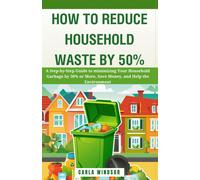 How To Reduce Household Waste By 50%: A Step-By-Step Guide To Minimizing Your Household Garbage By 50% Or More, Save Money, And Help The Environment