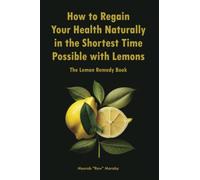 How to Regain Your Health Naturally in the Shortest Time Possible with Lemons: The Lemon Remedy Book