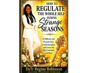 HOW TO REGULATE THE WHOLE SELF DURING STRANGE SEASONS: 10 Effective and Proactive Keys that help Strengthen and Govern the Mind Emotions and Heart