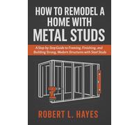 How to Remodel A Home with Metal Studs: A Step-by-Step Guide to Framing, Finishing, and Building Strong, Modern Structures with Steel Studs