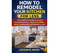 How to Remodel Your Kitchen for Less: The Complete Guide to Budget Kitchen Remodels, Boosting Home Value & Improving Functionality with DIY