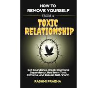 How to Remove Yourself from a Toxic Relationship: Set Boundaries, Break Emotional Dependency, Heal from Toxic Patterns, and Rebuild Self-Worth