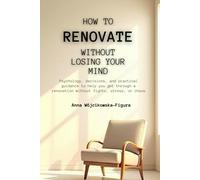 How to Renovate Without Losing Your Mind: Psychology, decisions, and practical guidance to help you get through a renovation without fights, stress, or chaos