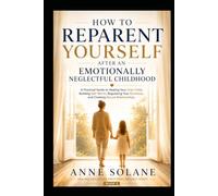 How to Reparent Yourself After an Emotionally Neglectful Childhood: A Practical Guide to Healing Your Inner Child, Recovering from Childhood Emotional ... Self-Worth, and Creating Secure Relationships