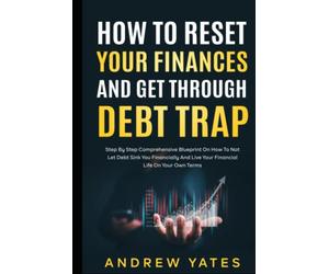 How To Reset Your Finances And Get Through Debt Trap: Step By Step Comprehensive Blueprint On How To Not Let Debt Sink You Financially And Live Your Financial Life On Your Own Terms