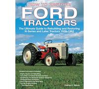 How to Restore Ford Tractors: The Ultimate Guide to Rebuilding and Restoring N-Series and Later Tractors 1939-1962