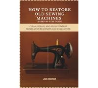 How to Restore Old Sewing Machines: A Step-by-Step Guide: Clean, Repair, and Revive Vintage Models for Beginners and Collectors