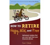 How to Retire Happy, Wild, and Free: Retirement Wisdom That You Won't Get from Your Financial Advisor