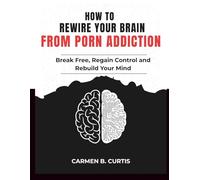 HOW TO REWIRE YOUR BRAIN FROM PORN ADDICTION: Break Free, Regain Control, and Rebuild Your Mind for Lasting Freedom