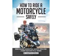How to Ride a Motorcycle Safely: RIDE SMART: ESSENTIAL SAFETY TIPS FOR EVERY MOTORCYCLE RIDER
