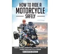 How to Ride a Motorcycle Safely: RIDE SMART: ESSENTIAL SAFETY TIPS FOR EVERY MOTORCYCLE RIDER