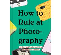 How to Rule at Photography: 50 Tips and Tricks for Using Your Phone’s Camera (Smartphone Photography Book, Simple Beginner Digital Photo Guide)