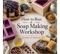 How to Run a Soap Making Workshop: The Ultimate Guide to Hosting Safe, Profitable, and Fun Melt-and-Pour Classes from Home