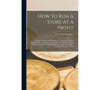 How To Run A Store At A Profit: Figuring Expenses And Mark-Up--Counter And Window Displays--How A Retailer Increased Business 400 In Fourteen Months--