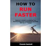 How to Run Faster: Beginner's Guide to Increasing Your Running Speed and Transforming Your Body With Sprint Training