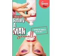 How To Satisfy A Man Sexually: A Guide On How To Please A Man Sexually; Tips On Giving Your Man Oral Sex; Great Sex Positions To Blow His Mind; Ways To Make Love, Seduce Him & Ride Him In Bed