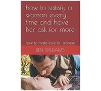How To Satisfy A Woman Every Time And Have Her Ask For More