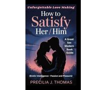 HOW TO SATISFY HER / HIM. Unforgettable Love Making: A Great Sex Modern Book Guide (Erotic Intelligence - Passion and Pleasure)