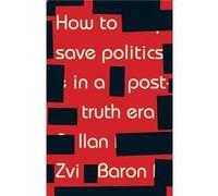 How to Save Politics in a PostTruth Era by Ilan Zvi Baron Ilan Zvi Baron, (Auteur)